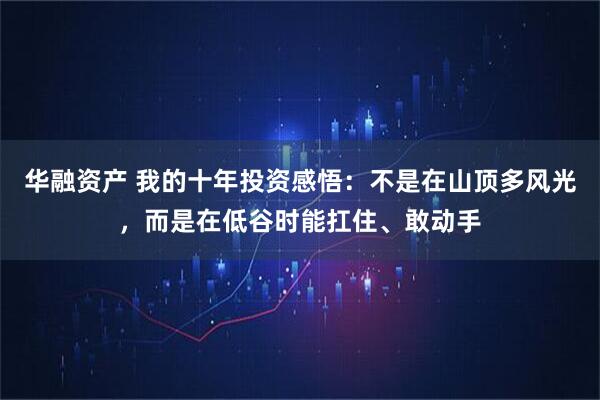 华融资产 我的十年投资感悟：不是在山顶多风光，而是在低谷时能扛住、敢动手