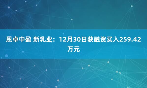 恩卓中盈 新乳业：12月30日获融资买入259.42万元