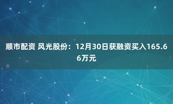 顺市配资 风光股份：12月30日获融资买入165.66万元