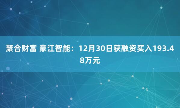 聚合财富 豪江智能:12月30日获融资买入193.48万元