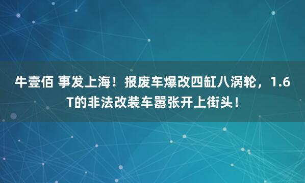 牛壹佰 事发上海!报废车爆改四缸八涡轮,1.6T的非法改装车嚣张开上街头!