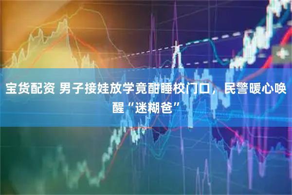 宝货配资 男子接娃放学竟酣睡校门口,民警暖心唤醒“迷糊爸”