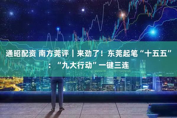 通昭配资 南方莞评｜来劲了！东莞起笔“十五五”：“九大行动”一键三连