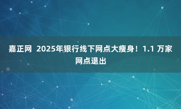 嘉正网  2025年银行线下网点大瘦身！1.1 万家网点退出