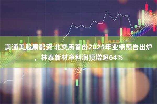 美通美股票配资 北交所首份2025年业绩预告出炉，林泰新材净利润预增超64%