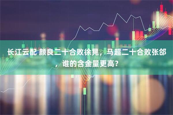 长江云配 颜良二十合败徐晃，马超二十合败张郃，谁的含金量更高？