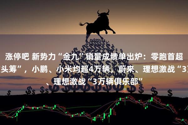 涨停吧 新势力“金九”销量成绩单出炉：零跑首超6万辆“再拔头筹”，小鹏、小米均超4万辆，蔚来、理想激战“3万辆俱乐部”