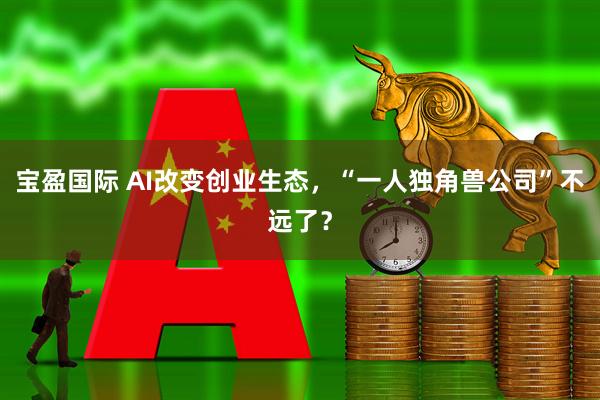 宝盈国际 AI改变创业生态，“一人独角兽公司”不远了？