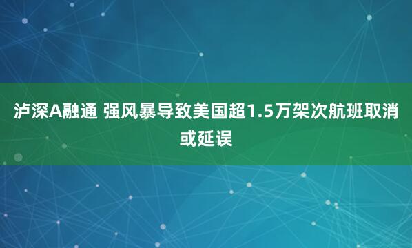 泸深A融通 强风暴导致美国超1.5万架次航班取消或延误