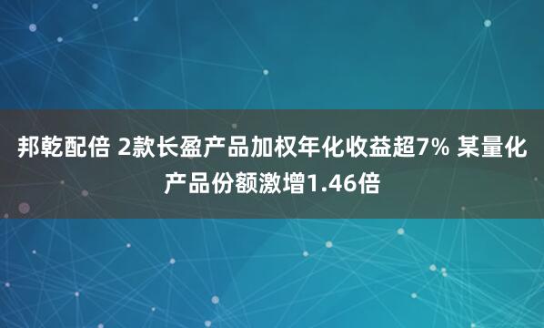 邦乾配倍 2款长盈产品加权年化收益超7% 某量化产品份额激增1.46倍