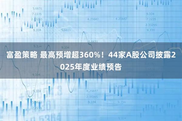富盈策略 最高预增超360%！44家A股公司披露2025年度业绩预告