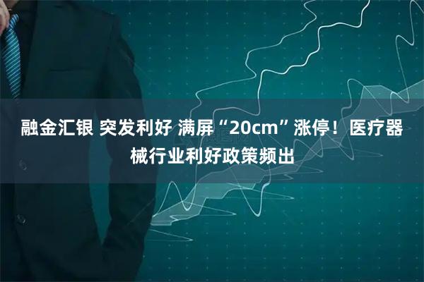 融金汇银 突发利好 满屏“20cm”涨停！医疗器械行业利好政策频出