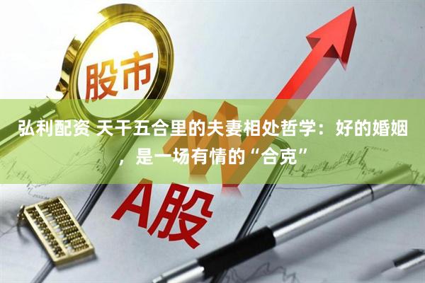 弘利配资 天干五合里的夫妻相处哲学：好的婚姻，是一场有情的“合克”