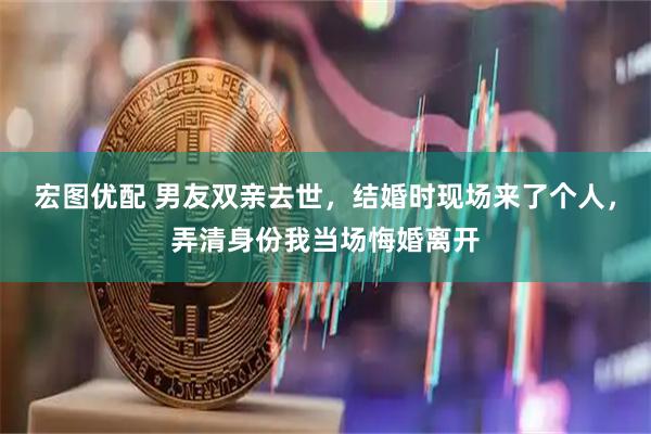 宏图优配 男友双亲去世，结婚时现场来了个人，弄清身份我当场悔婚离开
