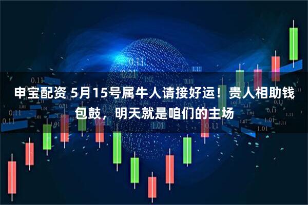 申宝配资 5月15号属牛人请接好运！贵人相助钱包鼓，明天就是咱们的主场